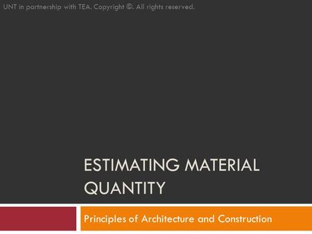 ESTIMATING MATERIAL QUANTITY Principles of Architecture and Construction UNT in partnership with TEA. Copyright ©. All rights reserved.