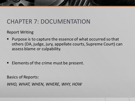 CHAPTER 7: DOCUMENTATION Report Writing  Purpose is to capture the essence of what occurred so that others (DA, judge, jury, appellate courts, Supreme.