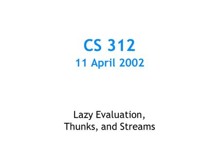 CS 312 11 April 2002 Lazy Evaluation, Thunks, and Streams.