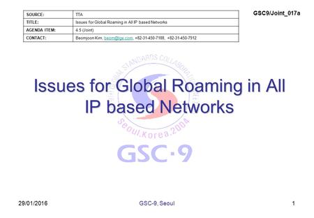 29/01/2016 Issues for Global Roaming in All IP based Networks 1GSC-9, Seoul SOURCE:TTA TITLE:Issues for Global Roaming in All IP based Networks AGENDA.