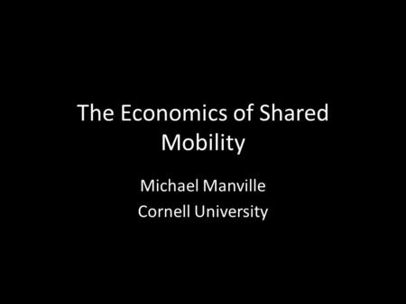 The Economics of Shared Mobility Michael Manville Cornell University.