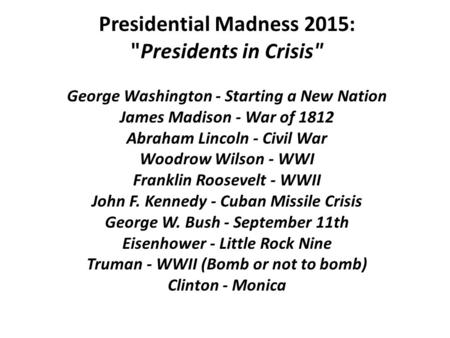 Presidential Madness 2015: Presidents in Crisis George Washington - Starting a New Nation James Madison - War of 1812 Abraham Lincoln - Civil War Woodrow.