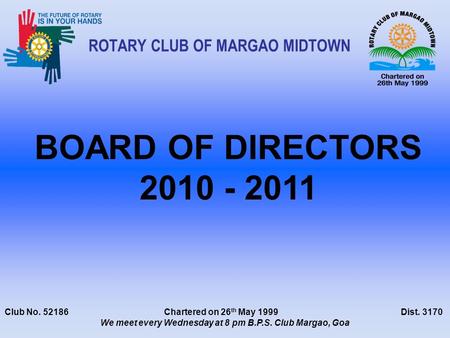 Club No. 52186 Chartered on 26 th May 1999 Dist. 3170 We meet every Wednesday at 8 pm B.P.S. Club Margao, Goa ROTARY CLUB OF MARGAO MIDTOWN BOARD OF DIRECTORS.
