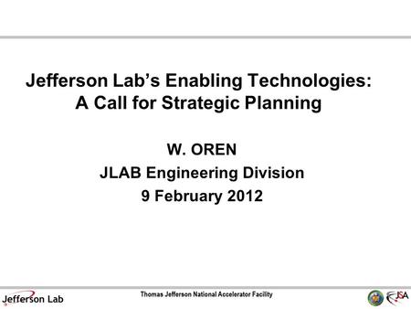 Jefferson Lab’s Enabling Technologies: A Call for Strategic Planning W. OREN JLAB Engineering Division 9 February 2012.