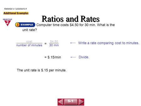Computer time costs $4.50 for 30 min. What is the unit rate? Ratios and Rates COURSE 3 LESSON 5-1 cost number of minutes $4.50 30 min = Write a rate comparing.