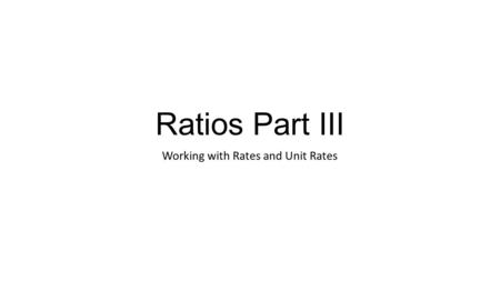 Ratios Part III Working with Rates and Unit Rates.