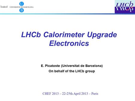 CHEF 2013 – 22-25th April 2013 – Paris LHCb Calorimeter Upgrade Electronics E. Picatoste (Universitat de Barcelona) On behalf of the LHCb group.