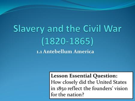 1.1 Antebellum America Lesson Essential Question: How closely did the United States in 1850 reflect the founders’ vision for the nation?