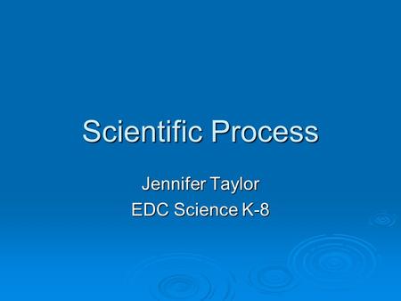 Scientific Process Jennifer Taylor EDC Science K-8.