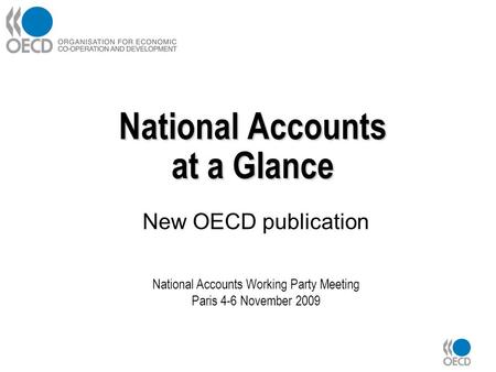 National Accounts at a Glance New OECD publication National Accounts Working Party Meeting Paris 4-6 November 2009.