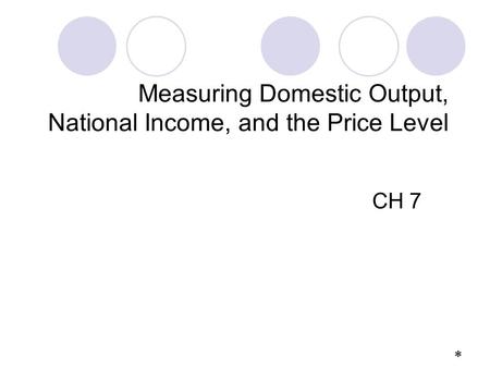 Measuring Domestic Output, National Income, and the Price Level CH 7 *