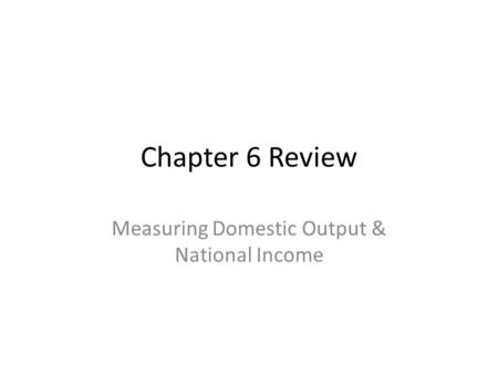Chapter 6 Review Measuring Domestic Output & National Income.