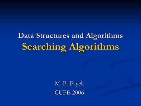 Data Structures and Algorithms Searching Algorithms M. B. Fayek CUFE 2006.