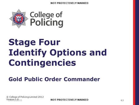 © College of Policing Limited 2012 Version 1.0 NOT PROTECTIVELY MARKED 29/01/2016 Stage Four Identify Options and Contingencies Gold Public Order Commander.