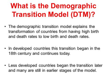 What is the Demographic Transition Model (DTM)? The demographic transition model explains the transformation of countries from having high birth and death.