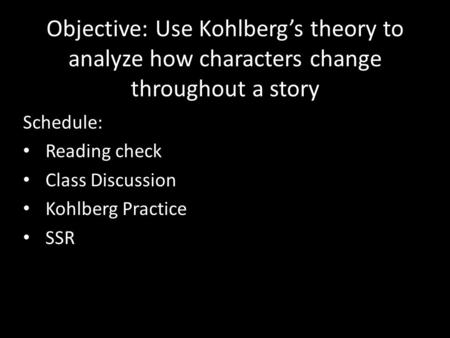 Objective: Use Kohlberg’s theory to analyze how characters change throughout a story Schedule: Reading check Class Discussion Kohlberg Practice SSR.