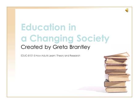 Education in a Changing Society Created by Greta Brantley EDUC-8101-5 How Adults Learn: Theory and Research.