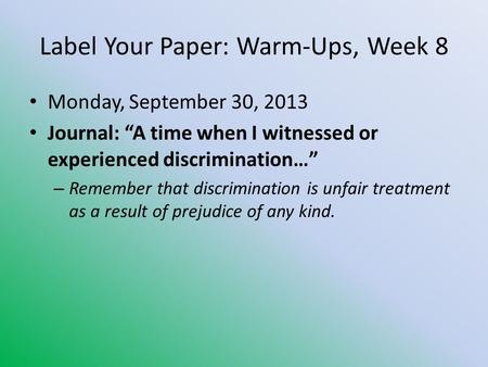 Label Your Paper: Warm-Ups, Week 8 Monday, September 30, 2013 Journal: “A time when I witnessed or experienced discrimination…” – Remember that discrimination.