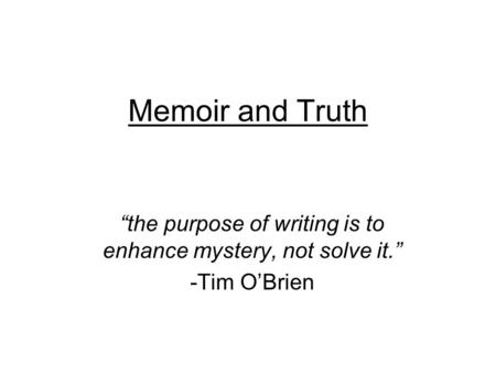 Memoir and Truth “the purpose of writing is to enhance mystery, not solve it.” -Tim O’Brien.