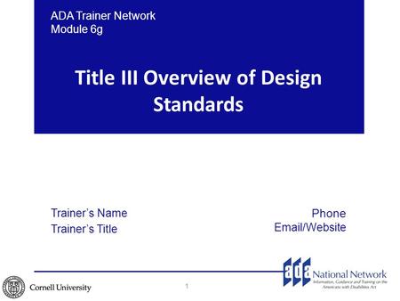 Title III Overview of Design Standards 1 ADA Trainer Network Module 6g Trainer’s Name Trainer’s Title Phone Email/Website.