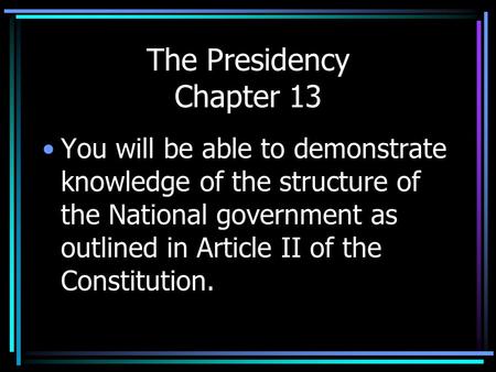 The Presidency Chapter 13 You will be able to demonstrate knowledge of the structure of the National government as outlined in Article II of the Constitution.