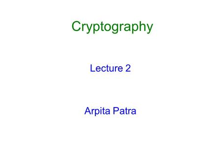 Cryptography Lecture 2 Arpita Patra. Recall >> Crypto: Past and Present (aka Classical vs. Modern Cryto) o Scope o Scientific Basis (Formal Def. + Precise.