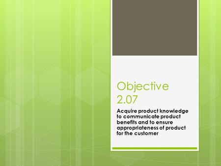 Objective 2.07 Acquire product knowledge to communicate product benefits and to ensure appropriateness of product for the customer.