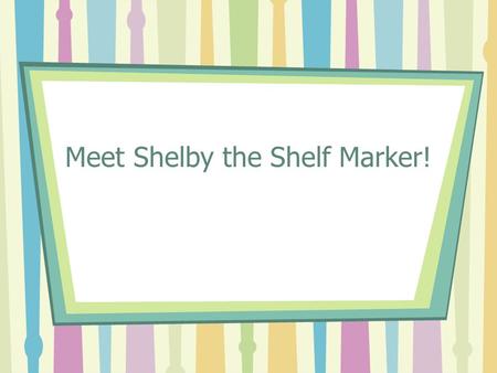 Meet Shelby the Shelf Marker!. Welcome “Hi! I’m Shelby the Shelf Marker. Welcome to the library media center!”