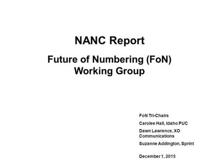 NANC Report Future of Numbering (FoN) Working Group FoN Tri-Chairs Carolee Hall, Idaho PUC Dawn Lawrence, XO Communications Suzanne Addington, Sprint December.