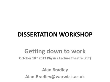 DISSERTATION WORKSHOP Getting down to work October 10 th 2013 Physics Lecture Theatre (PLT) Alan Bradley