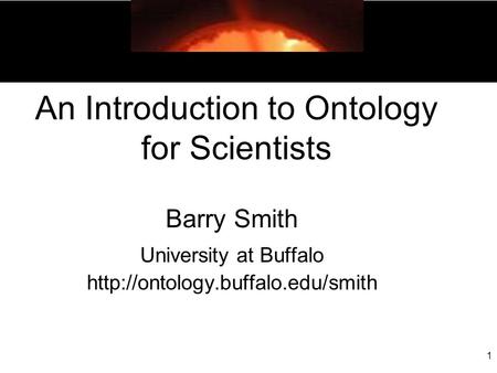 1 An Introduction to Ontology for Scientists Barry Smith University at Buffalo