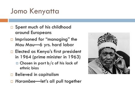 Jomo Kenyatta  Spent much of his childhood around Europeans  Imprisoned for “managing” the Mau Mau—6 yrs. hard labor  Elected as Kenya’s first president.