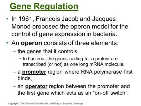 Gene Regulation In 1961, Francois Jacob and Jacques Monod proposed the operon model for the control of gene expression in bacteria. An operon consists.