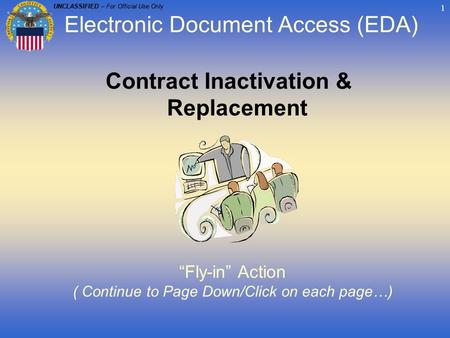 UNCLASSIFIED – For Official Use Only 1 Contract Inactivation & Replacement “Fly-in” Action ( Continue to Page Down/Click on each page…) Electronic Document.