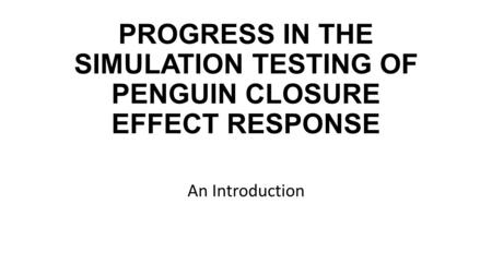 PROGRESS IN THE SIMULATION TESTING OF PENGUIN CLOSURE EFFECT RESPONSE An Introduction.
