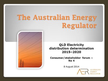 The Australian Energy Regulator QLD Electricity distribution determination 2015–2020 Consumer/stakeholder forum – No 4 8 August 2014.