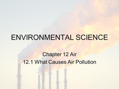 ENVIRONMENTAL SCIENCE Chapter 12 Air 12.1 What Causes Air Pollution.
