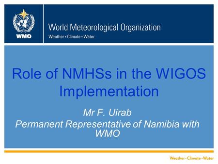 WMO Role of NMHSs in the WIGOS Implementation Mr F. Uirab Permanent Representative of Namibia with WMO.