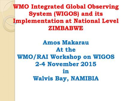 WMO Integrated Global Observing System (WIGOS) and its Implementation at National Level ZIMBABWE Amos Makarau At the WMO/RAI Workshop on WIGOS 2-4 November.