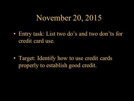 November 20, 2015 Entry task: List two do’s and two don’ts for credit card use. Target: Identify how to use credit cards properly to establish good credit.