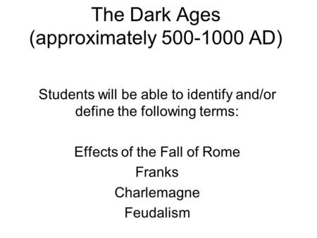 The Dark Ages (approximately 500-1000 AD) Students will be able to identify and/or define the following terms: Effects of the Fall of Rome Franks Charlemagne.
