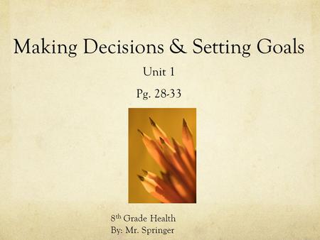 Making Decisions & Setting Goals Unit 1 Pg. 28-33 8 th Grade Health By: Mr. Springer.