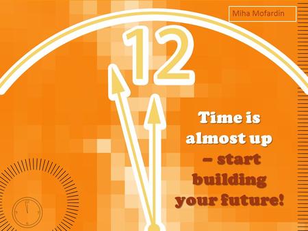 Time is almost up – start building your future! Miha Mofardin.