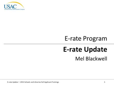 E-rate Update I 2013 Schools and Libraries Fall Applicant Trainings 1 E-rate Program E-rate Update Mel Blackwell.