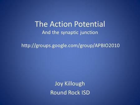 The Action Potential And the synaptic junction  Joy Killough Round Rock ISD.
