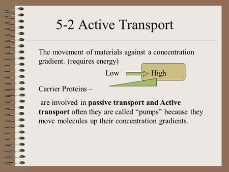 The movement of materials against a concentration gradient. (requires energy) Carrier Proteins – are involved in passive transport and Active transport.