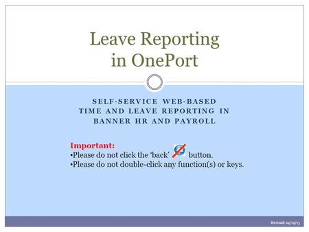 SELF-SERVICE WEB-BASED TIME AND LEAVE REPORTING IN BANNER HR AND PAYROLL Leave Reporting in OnePort Important: Please do not click the ‘back’ button. Please.