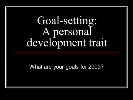 Goal-setting: A personal development trait What are your goals for 2009?