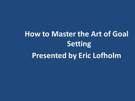 How to Master the Art of Goal Setting Presented by Eric Lofholm.