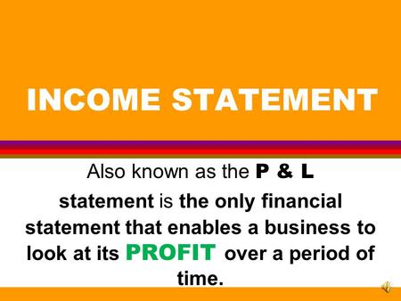 INCOME STATEMENT Also known as the P & L statement is the only financial statement that enables a business to look at its PROFIT over a period of time.